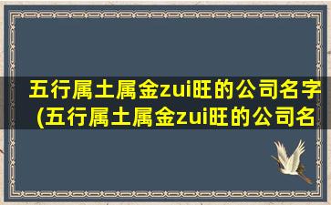 五行属土属金zui旺的公司名字(五行属土属金zui旺的公司名字 寓意生意兴荣企业名称)